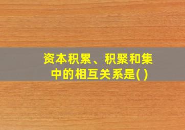 资本积累、积聚和集中的相互关系是( )